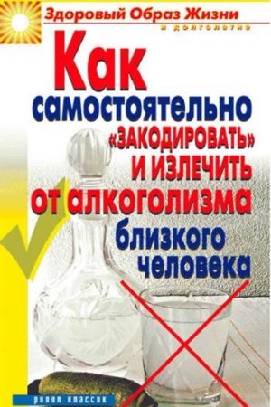 Как самостоятельно «закодировать» и излечить от алкоголизма близкого человека читать онлайн