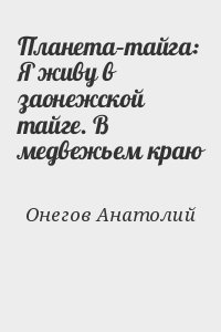 Планета–тайга: Я живу в заонежской тайге. В медвежьем краю читать онлайн