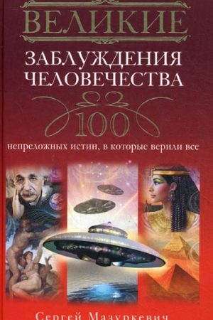 Великие заблуждения человечества. 100 непреложных истин