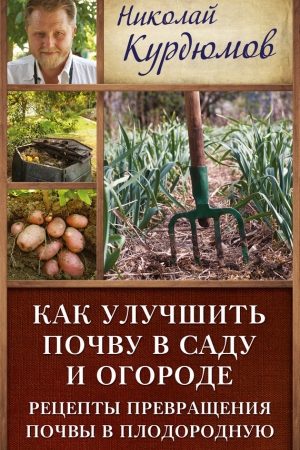 Как улучшить почву в саду и огороде. Рецепты превращения почвы в плодородную читать онлайн