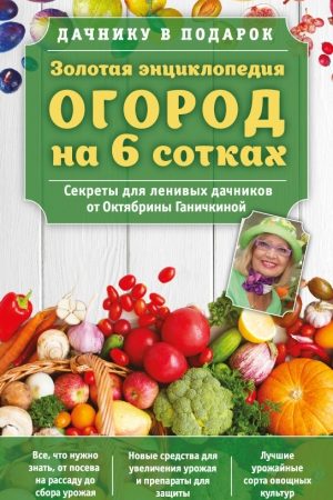 Золотая энциклопедия. Огород на 6 сотках. Секреты для ленивых дачников от Октябрины Ганичкиной читать онлайн