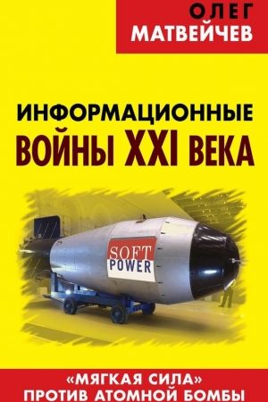 Информационные войны XXI века. «Мягкая сила» против атомной бомбы читать онлайн