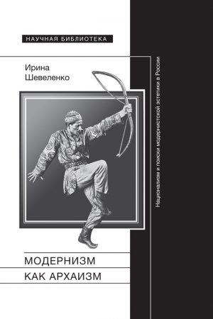 Модернизм как архаизм. Национализм и поиски модернистской эстетики в России читать онлайн