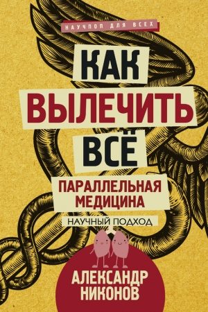 Как вылечить все. Параллельная медицина. Научный подход читать онлайн