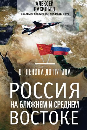 От Ленина до Путина. Россия на Ближнем и Среднем Востоке читать онлайн