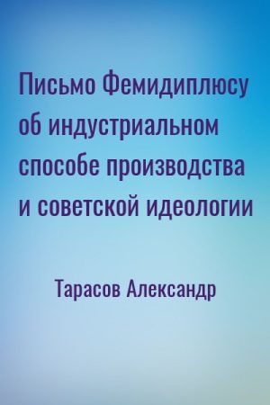 Письмо Фемидиплюсу об индустриальном способе производства и советской идеологии читать онлайн