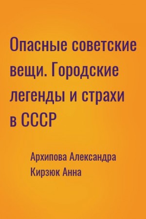 Опасные советские вещи. Городские легенды и страхи в СССР читать онлайн