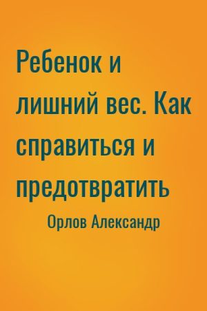 Ребенок и лишний вес. Как справиться и предотвратить читать онлайн