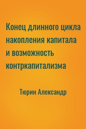 Конец длинного цикла накопления капитала и возможность контркапитализма читать онлайн