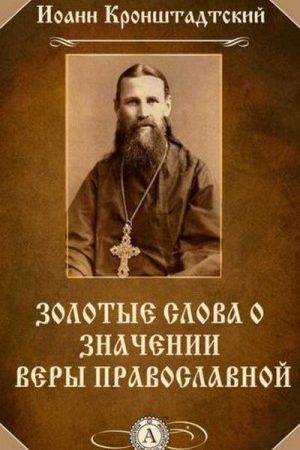 Святой Иоанн Кронштадтский. Золотые слова о значении веры Православной читать онлайн